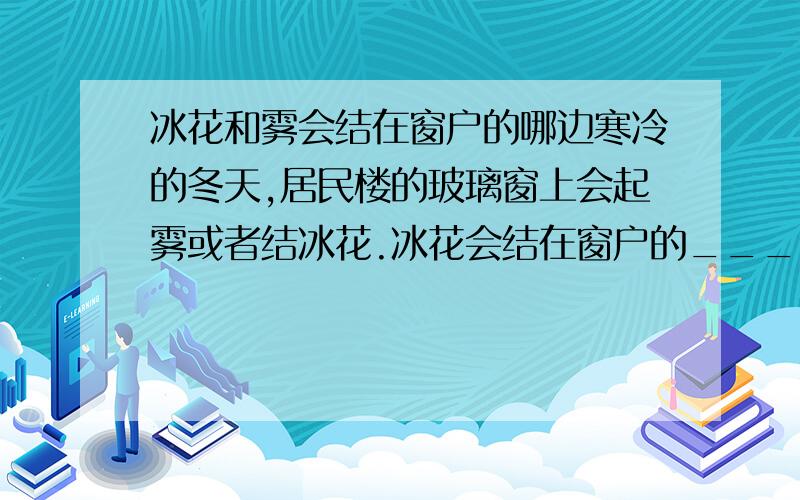 冰花和雾会结在窗户的哪边寒冷的冬天,居民楼的玻璃窗上会起雾或者结冰花.冰花会结在窗户的_____表面(填内或者外.)雾会结在____表面我总是搞不清楚它到底是结在哪一面