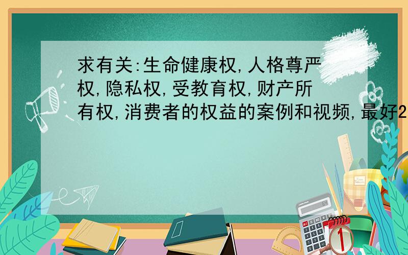 求有关:生命健康权,人格尊严权,隐私权,受教育权,财产所有权,消费者的权益的案例和视频,最好2011文字与视频最好匹配,我现在只求视频!视频!