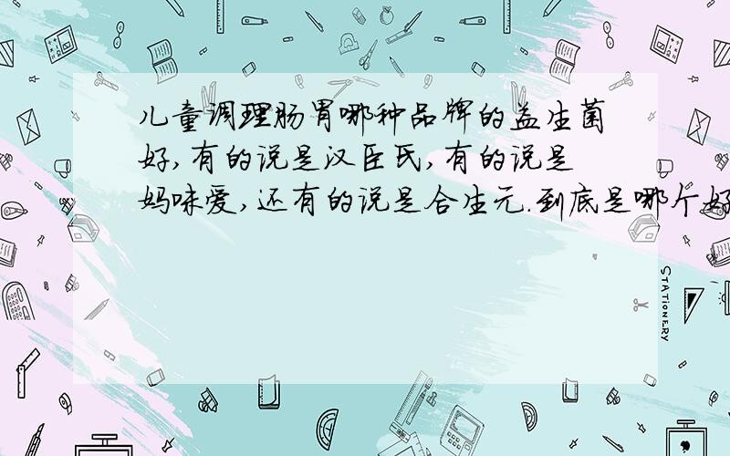 儿童调理肠胃哪种品牌的益生菌好,有的说是汉臣氏,有的说是妈咪爱,还有的说是合生元.到底是哪个好呢!病情描述(发病时间、主要症状等)：宝宝3岁半,老喊肚子疼,还有便秘,想得到怎样的帮