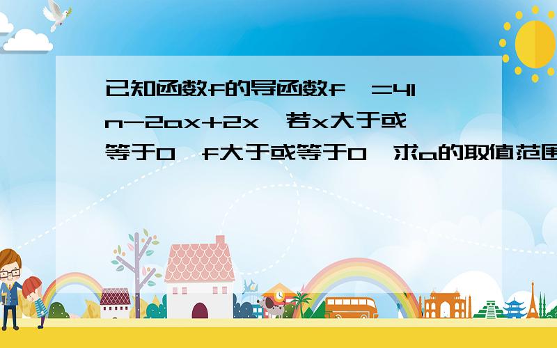 已知函数f的导函数f'=4ln-2ax+2x,若x大于或等于0,f大于或等于0,求a的取值范围