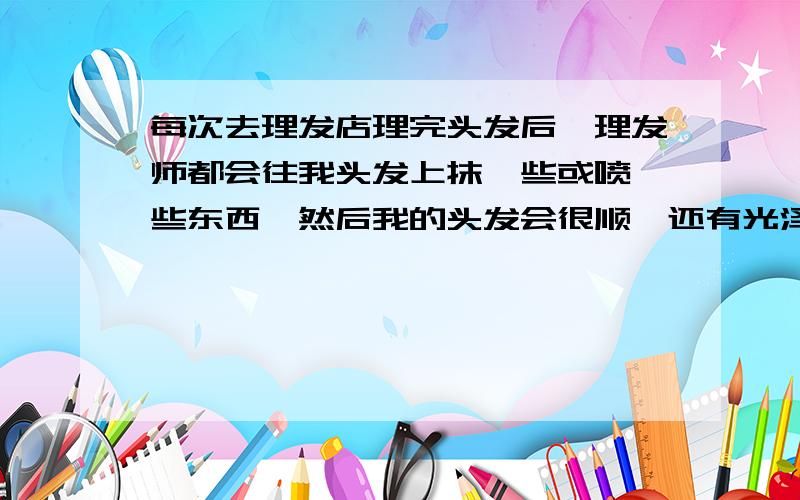 每次去理发店理完头发后,理发师都会往我头发上抹一些或喷一些东西,然后我的头发会很顺,还有光泽……请问理发师用的是什么东西,我的头发很毛燥,我很喜欢这个东西,但又不知道是什么,请