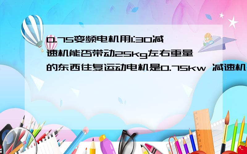 0.75变频电机用1:30减速机能否带动25kg左右重量的东西往复运动电机是0.75kw 减速机是1:30,用的齿轮是模数是6,齿数40,直径250左右的链轮,用这套系统带动25kg左右重量的喷枪做往复运动,垂直往复