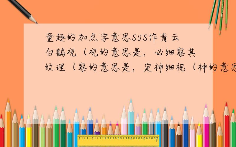 童趣的加点字意思S0S作青云白鹤观（观的意思是：必细察其纹理（察的意思是：定神细视（神的意思：神游其中（神的意思：心之所向（之的意思：徐喷以烟（以的意思：以丛草为林（以的