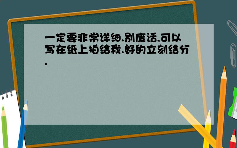 一定要非常详细.别废话,可以写在纸上拍给我.好的立刻给分.