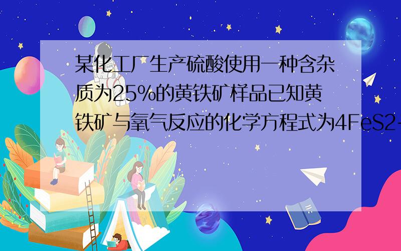 某化工厂生产硫酸使用一种含杂质为25％的黄铁矿样品已知黄铁矿与氧气反应的化学方程式为4FeS2+11O2=高温=2Fe2O3+8SO2若取1吨该矿石可制得98％的浓硫酸多少吨假设生产过程中硫的损失不计