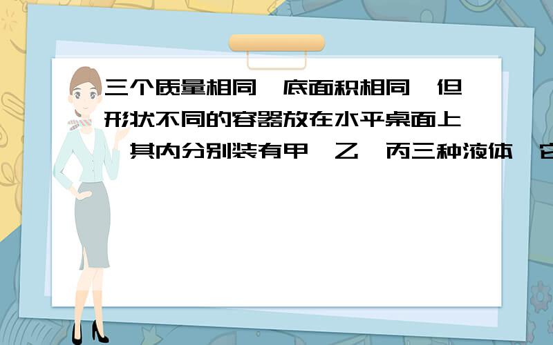 三个质量相同,底面积相同,但形状不同的容器放在水平桌面上,其内分别装有甲、乙、丙三种液体,它们的液面在同一水平面上,如图所示,若容器对桌面的压强相等,则三种液体对容器底的压强（