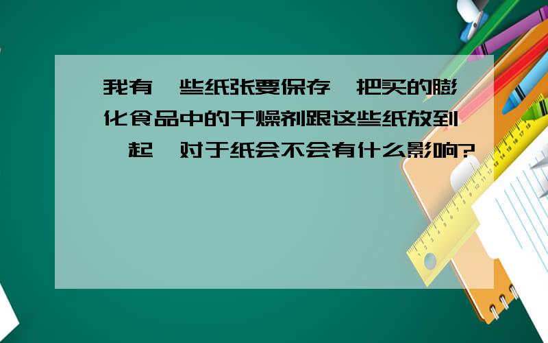 我有一些纸张要保存,把买的膨化食品中的干燥剂跟这些纸放到一起,对于纸会不会有什么影响?