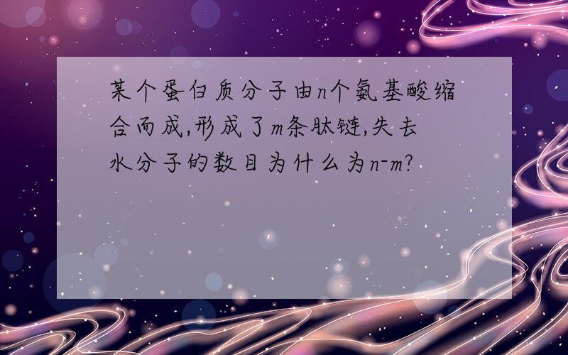 某个蛋白质分子由n个氨基酸缩合而成,形成了m条肽链,失去水分子的数目为什么为n-m?