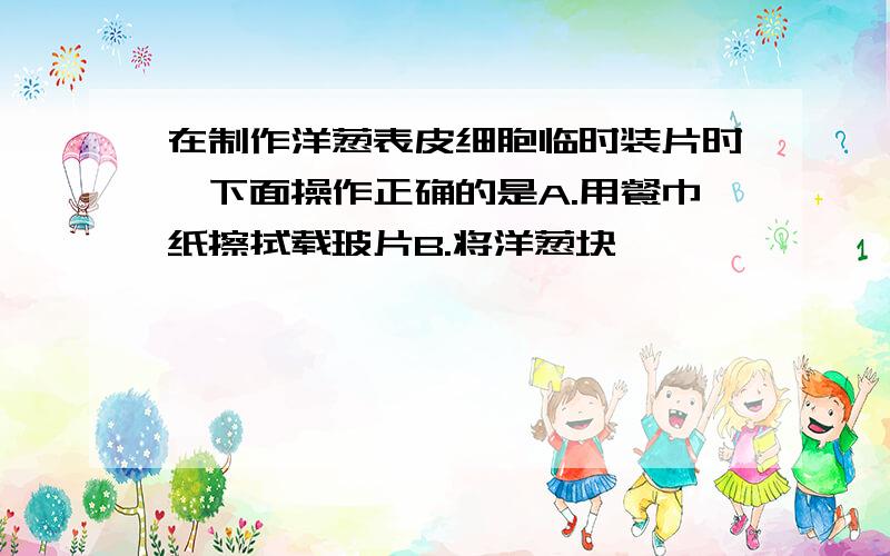 在制作洋葱表皮细胞临时装片时,下面操作正确的是A.用餐巾纸擦拭载玻片B.将洋葱块