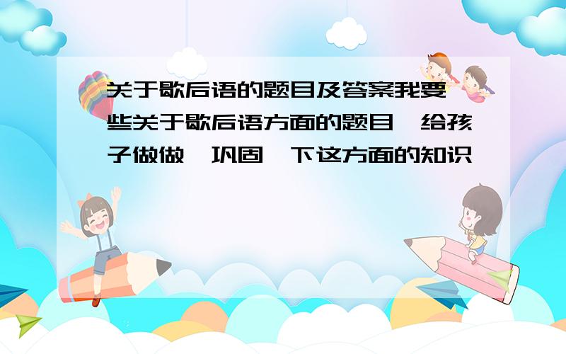 关于歇后语的题目及答案我要一些关于歇后语方面的题目,给孩子做做,巩固一下这方面的知识,