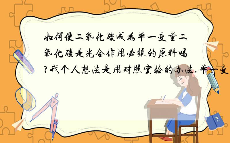 如何使二氧化碳成为单一变量二氧化碳是光合作用必须的原料吗?我个人想法是用对照实验的办法,单一变量是二氧化碳,但就是不知道怎样使二氧化碳成为单一变量.请问有什么东西可以使二氧