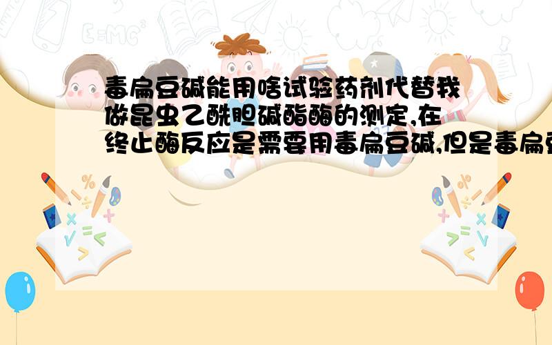 毒扁豆碱能用啥试验药剂代替我做昆虫乙酰胆碱酯酶的测定,在终止酶反应是需要用毒扁豆碱,但是毒扁豆碱很贵,有没有哪位生化高手介绍一种代替物,如果用阿托品代替,用量上怎么确定?有机