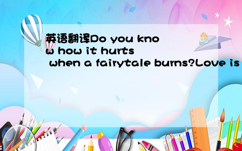 英语翻译Do you know how it hurts when a fairytale burns?Love is a refugee Ain钬檛 that absurd?You know how it feels When sudden dreams slowly fade to grey This is my independence day She said she钬檇 never love again Because he broke her hear