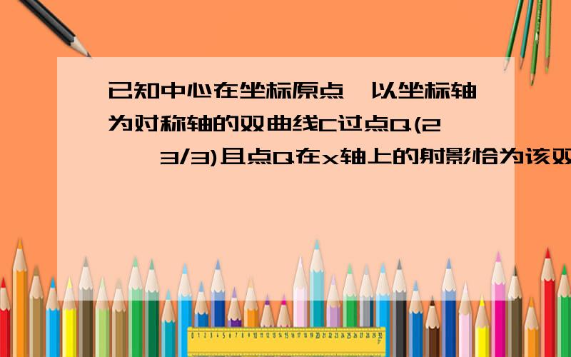 已知中心在坐标原点,以坐标轴为对称轴的双曲线C过点Q(2,√3/3)且点Q在x轴上的射影恰为该双曲线的一个焦点F1,求该双曲线C的方程.