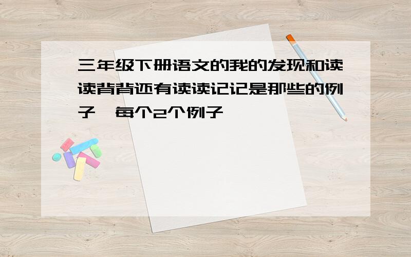 三年级下册语文的我的发现和读读背背还有读读记记是那些的例子,每个2个例子