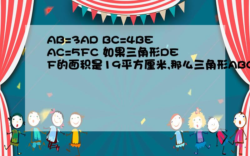 AB=3AD BC=4BE AC=5FC 如果三角形DEF的面积是19平方厘米,那么三角形ABC的面积急~