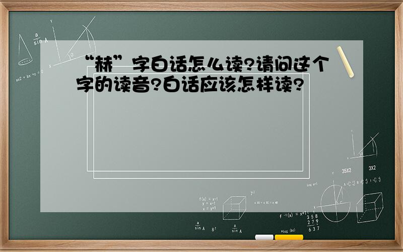 “赫”字白话怎么读?请问这个字的读音?白话应该怎样读?