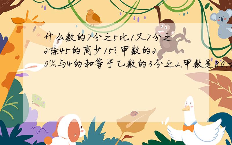 什么数的7分之5比1又7分之2除45的商少15?甲数的20%与4的和等于乙数的3分之2，甲数是80，求乙数。8.4除以3的商乘.025与1.6的和，积是多少？