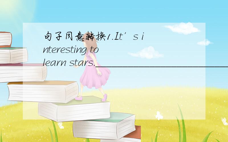 句子同意转换1.It’s interesting to learn stars._________________________ interesting.2.Making a nice model plane is difficult.It's____________________________a nice model plane