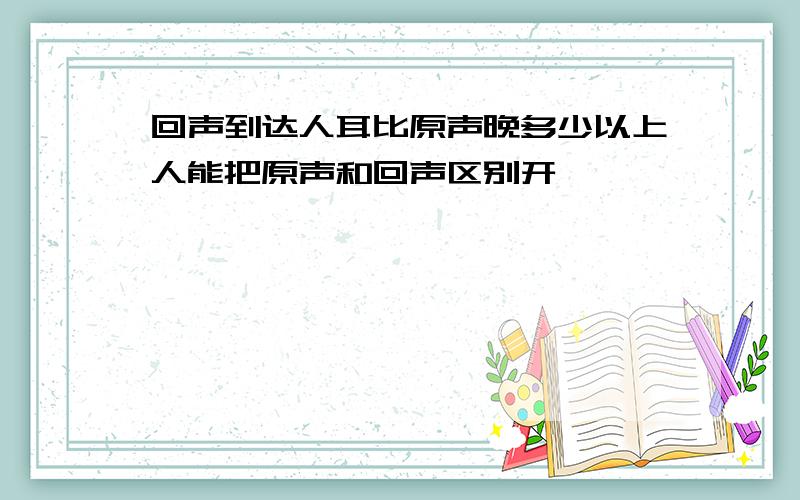 回声到达人耳比原声晚多少以上人能把原声和回声区别开