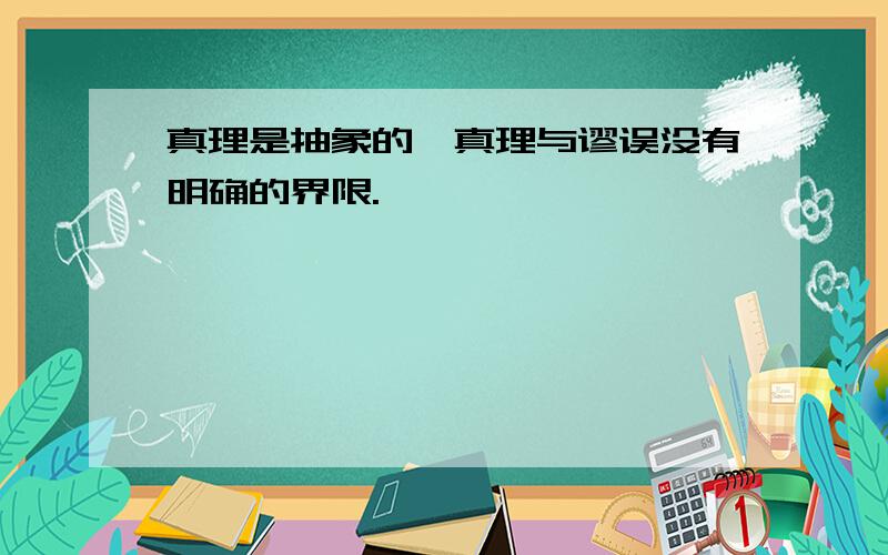 真理是抽象的,真理与谬误没有明确的界限.