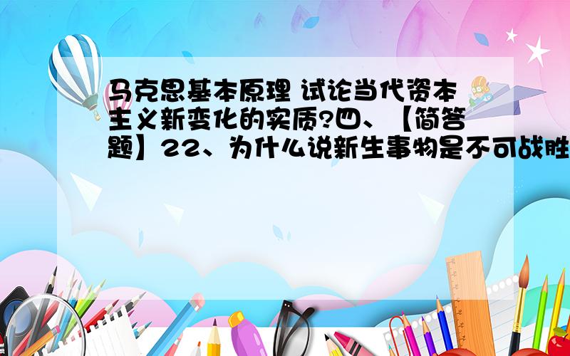 马克思基本原理 试论当代资本主义新变化的实质?四、【简答题】22、为什么说新生事物是不可战胜的?23、价值的特性是什么?24、浅谈社会基本矛盾是社会发展的根本动力.25、20世纪社会主义