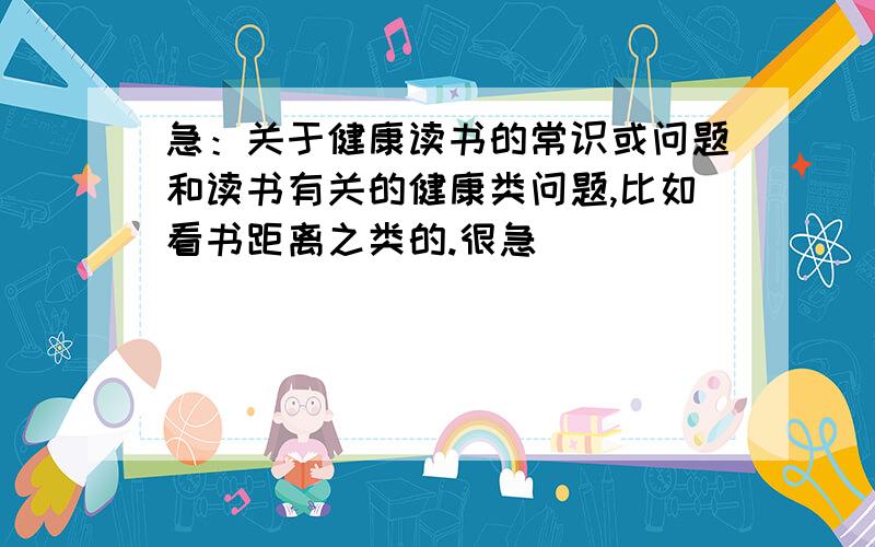 急：关于健康读书的常识或问题和读书有关的健康类问题,比如看书距离之类的.很急