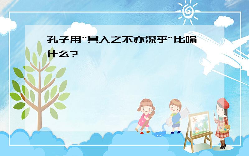 孔子用“其入之不亦深乎”比喻什么?