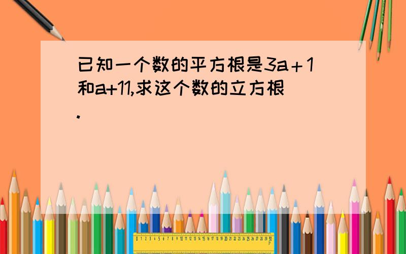 已知一个数的平方根是3a＋1和a+11,求这个数的立方根.