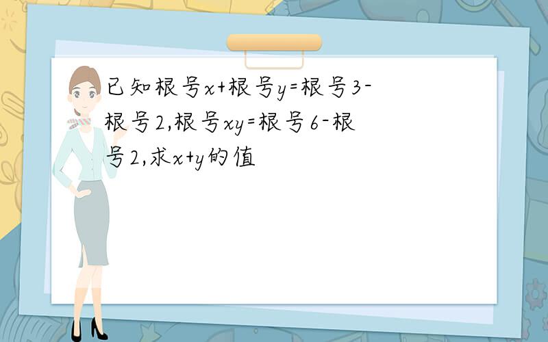 已知根号x+根号y=根号3-根号2,根号xy=根号6-根号2,求x+y的值