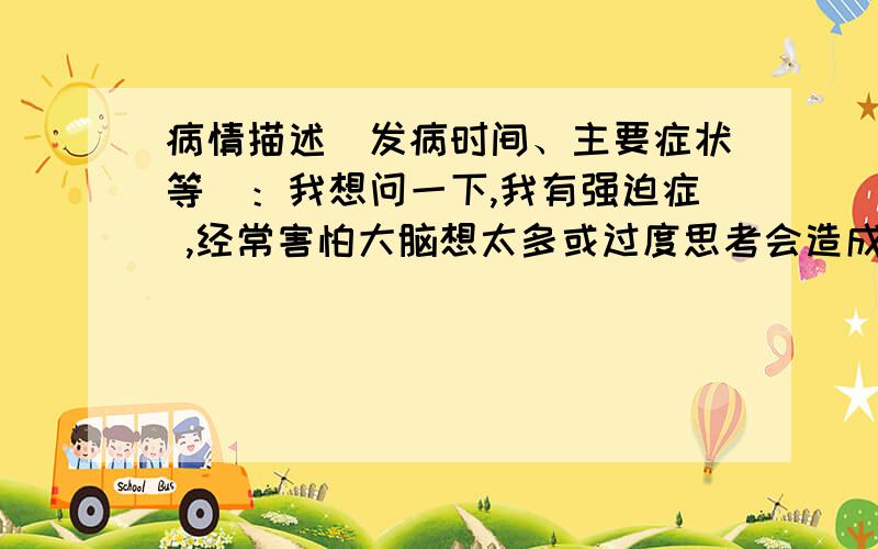 病情描述(发病时间、主要症状等)：我想问一下,我有强迫症 ,经常害怕大脑想太多或过度思考会造成脑细胞死亡怎么办?我可能根本没有过度思考却还反复强迫问自己这样是不是过度思考,弄得