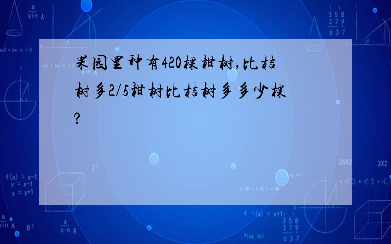 果园里种有420棵柑树,比桔树多2/5柑树比桔树多多少棵?