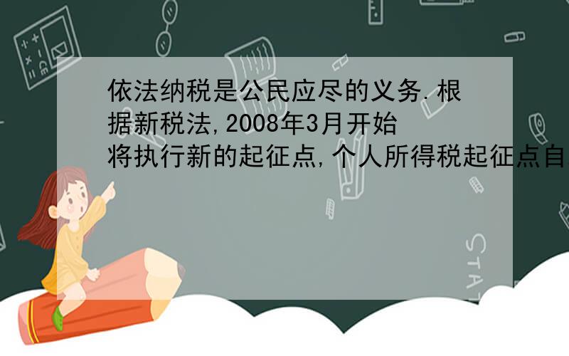 依法纳税是公民应尽的义务.根据新税法,2008年3月开始将执行新的起征点,个人所得税起征点自2008年3月1日,2008年3月开始将执行新的起征点,个人所得税起征点自2008年3月1日起由1600元提高到2000