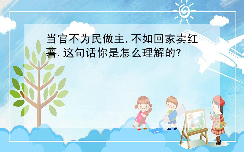 当官不为民做主,不如回家卖红薯.这句话你是怎么理解的?