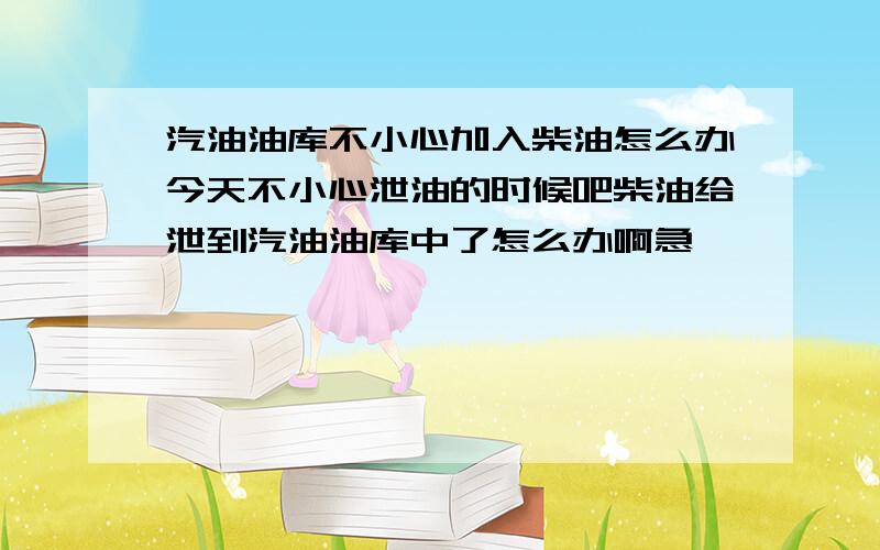 汽油油库不小心加入柴油怎么办今天不小心泄油的时候吧柴油给泄到汽油油库中了怎么办啊急