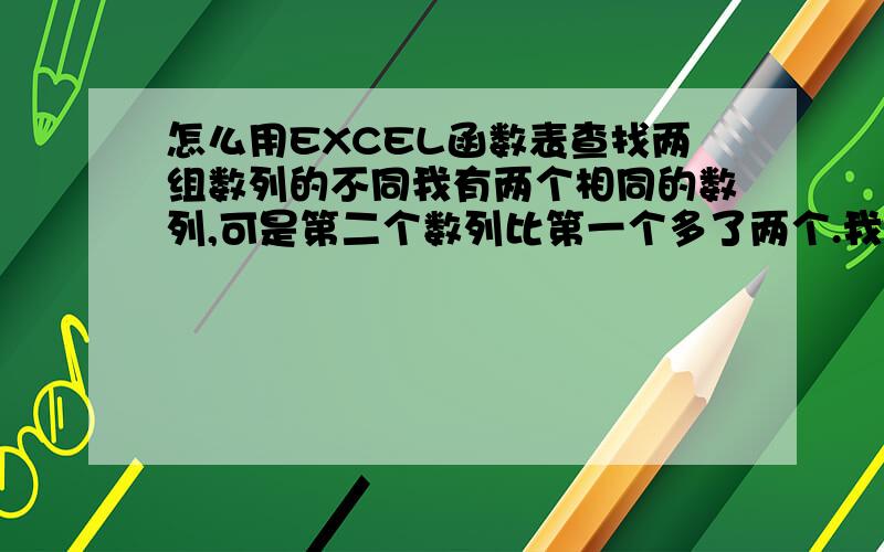 怎么用EXCEL函数表查找两组数列的不同我有两个相同的数列,可是第二个数列比第一个多了两个.我想问怎么样用EXCEL表的函数找出多的两个数.看到底是哪出了问题比如1 12 23 34 456现我就是想用