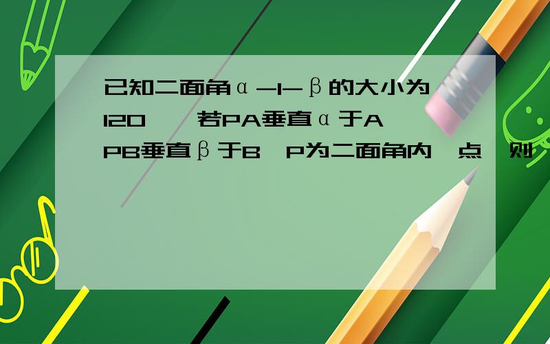 已知二面角α-l-β的大小为120°,若PA垂直α于A,PB垂直β于B,P为二面角内一点,则∠APB=