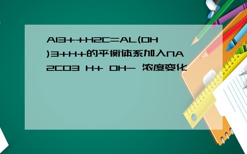 Al3++H2C=AL(OH)3+H+的平衡体系加入NA2CO3 H+ OH- 浓度变化