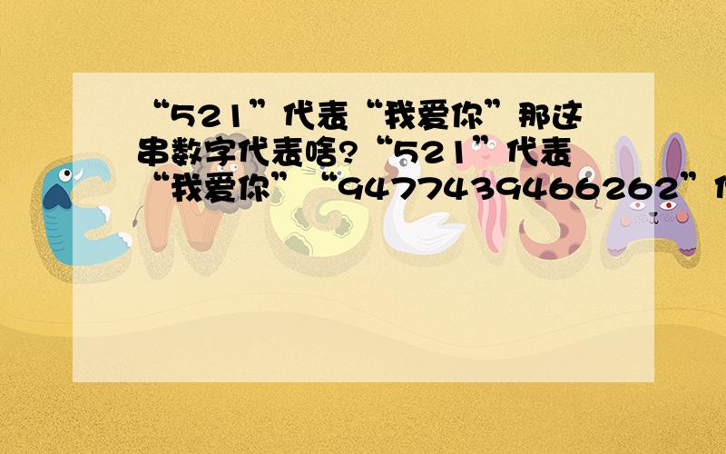 “521”代表“我爱你”那这串数字代表啥?“521”代表“我爱你”“9477439466262”代表什么意思?还有两串913293162319583 和135613392319222