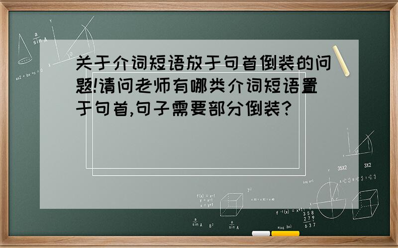 关于介词短语放于句首倒装的问题!请问老师有哪类介词短语置于句首,句子需要部分倒装?