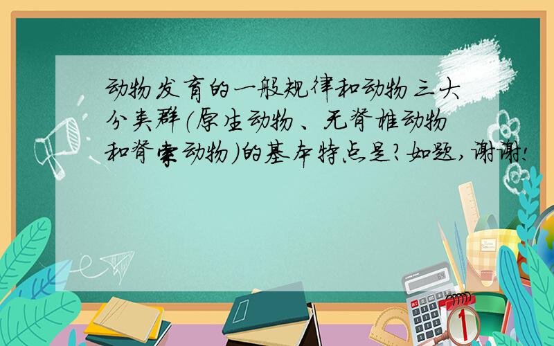 动物发育的一般规律和动物三大分类群（原生动物、无脊椎动物和脊索动物）的基本特点是?如题,谢谢!