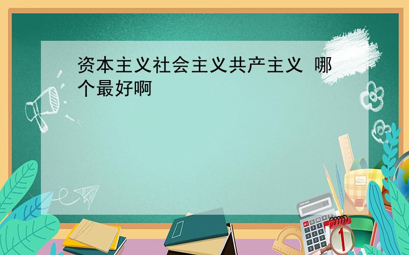 资本主义社会主义共产主义 哪个最好啊