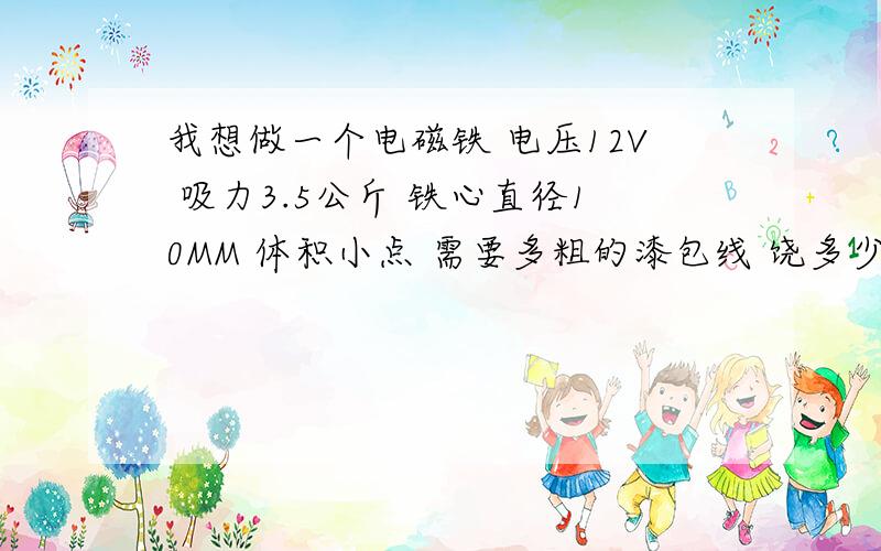 我想做一个电磁铁 电压12V 吸力3.5公斤 铁心直径10MM 体积小点 需要多粗的漆包线 饶多少圈我想做一个吸盘式电磁铁 电压12V 吸力3.5公斤 铁心直径10MM 体积小点 需要多粗的漆包线 饶多少圈,铁