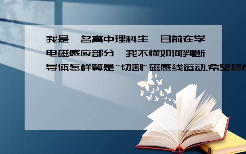 我是一名高中理科生,目前在学电磁感应部分,我不懂如何判断导体怎样算是“切割”磁感线运动.希望您能帮谢谢.主要困惑在：例如垂直向纸内的磁感线,导体垂直放入,当导体沿着电流方向运