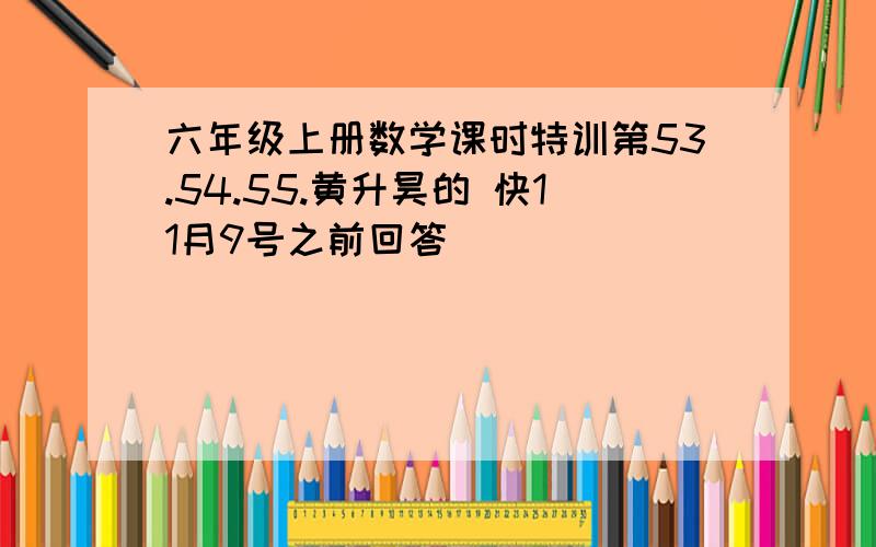 六年级上册数学课时特训第53.54.55.黄升昊的 快11月9号之前回答