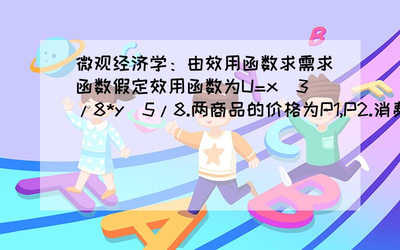 微观经济学：由效用函数求需求函数假定效用函数为U=x^3/8*y^5/8.两商品的价格为P1,P2.消费者收入为M.求消费着关于商品1.2的需求函数