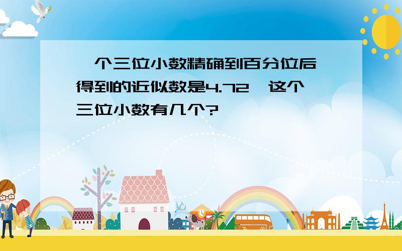 一个三位小数精确到百分位后,得到的近似数是4.72,这个三位小数有几个?