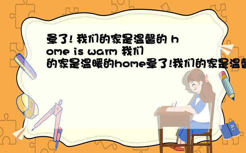 晕了! 我们的家是温馨的 home is warm 我们的家是温暖的home晕了!我们的家是温馨的          home is warm我们的家是温暖的home是名词那么前面的空是不是填形容词性物主代词our?