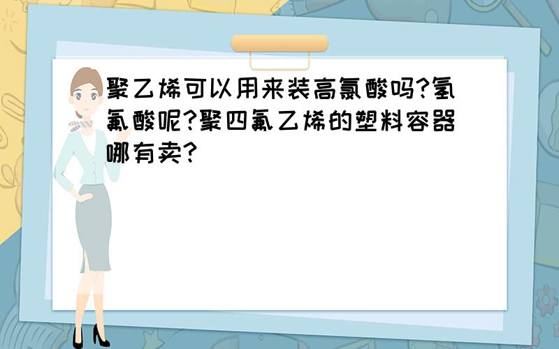 聚乙烯可以用来装高氯酸吗?氢氟酸呢?聚四氟乙烯的塑料容器哪有卖?