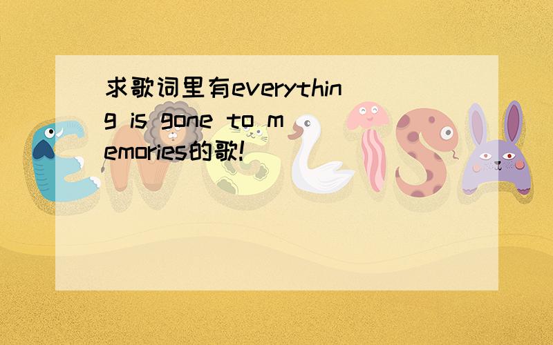 求歌词里有everything is gone to memories的歌!